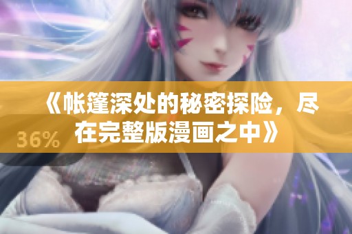 《帐篷深处的秘密探险，尽在完整版漫画之中》