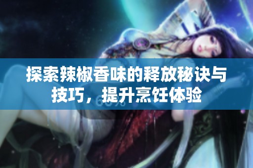 探索辣椒香味的释放秘诀与技巧，提升烹饪体验