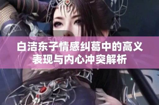 白洁东子情感纠葛中的高义表现与内心冲突解析