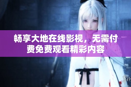 畅享大地在线影视，无需付费免费观看精彩内容