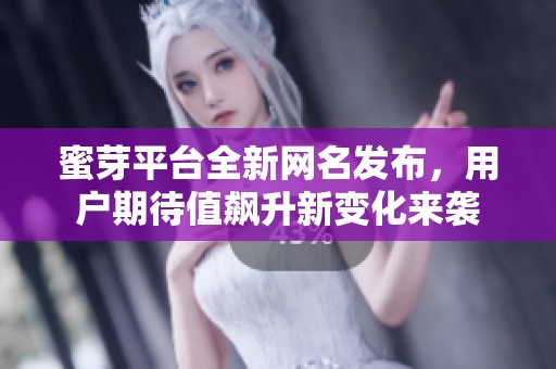 蜜芽平台全新网名发布，用户期待值飙升新变化来袭