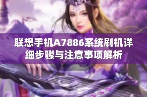 联想手机A7886系统刷机详细步骤与注意事项解析