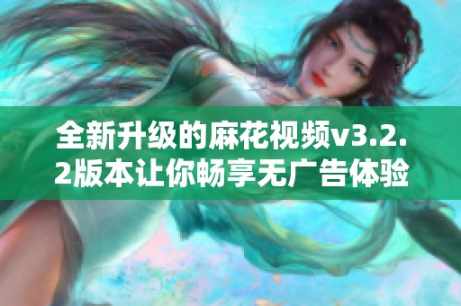 全新升级的麻花视频v3.2.2版本让你畅享无广告体验