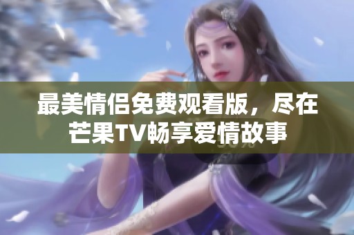 最美情侣免费观看版，尽在芒果TV畅享爱情故事