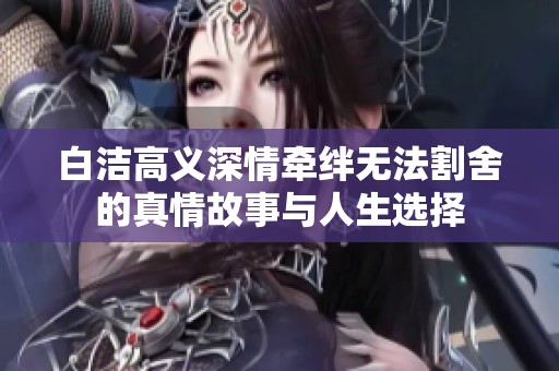 白洁高义深情牵绊无法割舍的真情故事与人生选择