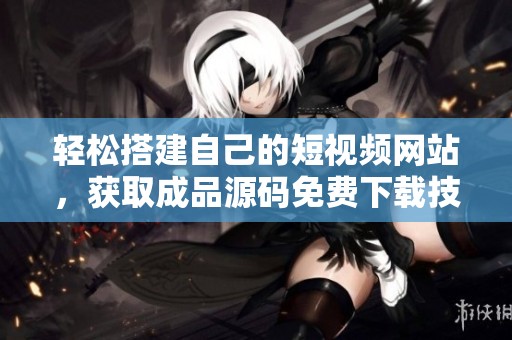 轻松搭建自己的短视频网站，获取成品源码免费下载技巧