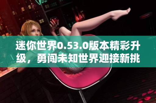 迷你世界0.53.0版本精彩升级，勇闯未知世界迎接新挑战与乐趣