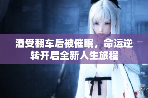 渣受翻车后被催眠，命运逆转开启全新人生旅程