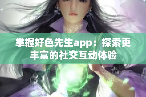 掌握好色先生app：探索更丰富的社交互动体验