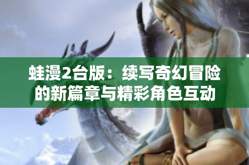 蛙漫2台版：续写奇幻冒险的新篇章与精彩角色互动