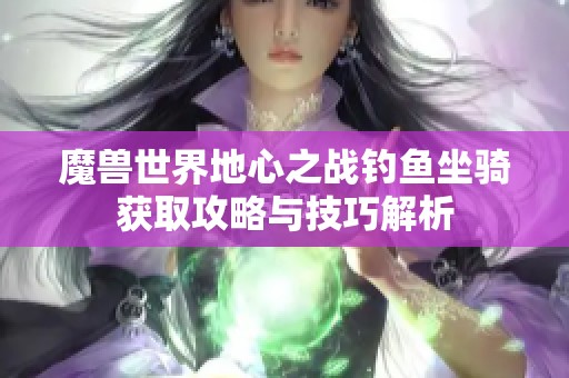 魔兽世界地心之战钓鱼坐骑获取攻略与技巧解析