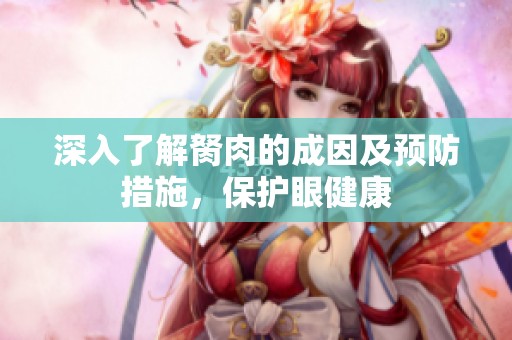 深入了解胬肉的成因及预防措施，保护眼健康