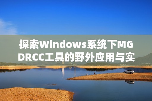 探索Windows系统下MGDRCC工具的野外应用与实用技巧