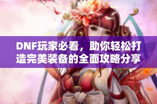 DNF玩家必看，助你轻松打造完美装备的全面攻略分享