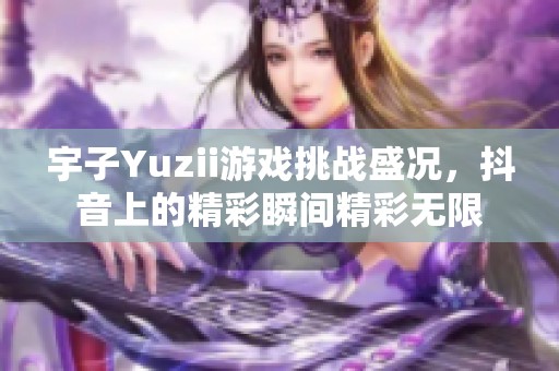 宇子Yuzii游戏挑战盛况，抖音上的精彩瞬间精彩无限
