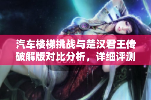 汽车楼梯挑战与楚汉君王传破解版对比分析，详细评测折扣手游特点