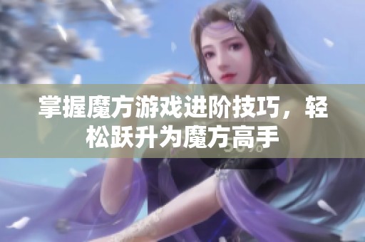 掌握魔方游戏进阶技巧，轻松跃升为魔方高手
