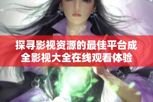 探寻影视资源的最佳平台成全影视大全在线观看体验