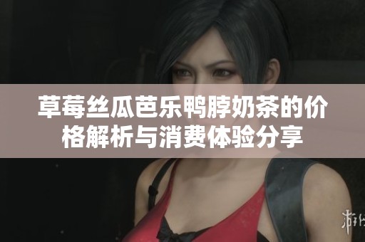 草莓丝瓜芭乐鸭脖奶茶的价格解析与消费体验分享