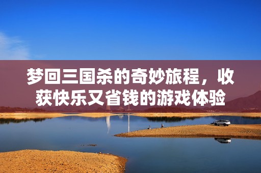 梦回三国杀的奇妙旅程，收获快乐又省钱的游戏体验