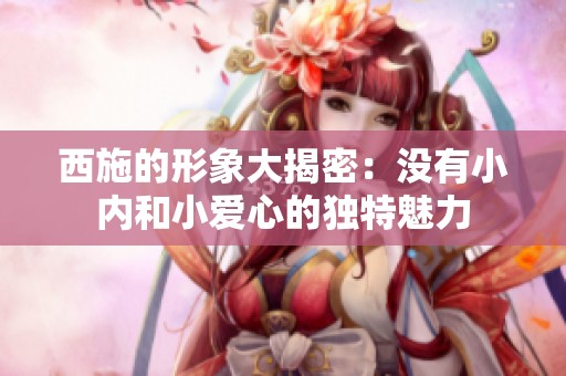 西施的形象大揭密：没有小内和小爱心的独特魅力