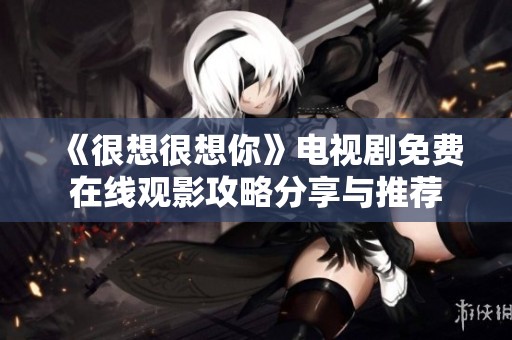 《很想很想你》电视剧免费在线观影攻略分享与推荐