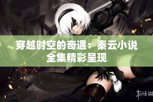 穿越时空的奇遇：秦云小说全集精彩呈现