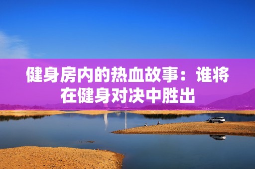 健身房内的热血故事：谁将在健身对决中胜出