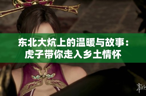 东北大炕上的温暖与故事：虎子带你走入乡土情怀