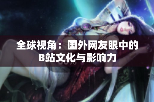 全球视角：国外网友眼中的B站文化与影响力