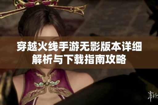 穿越火线手游无影版本详细解析与下载指南攻略