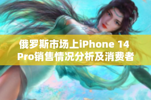 俄罗斯市场上iPhone 14 Pro销售情况分析及消费者反馈