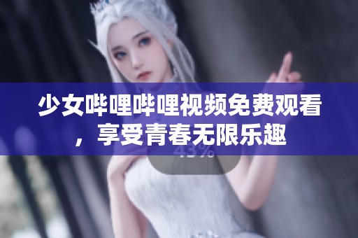 少女哔哩哔哩视频免费观看，享受青春无限乐趣