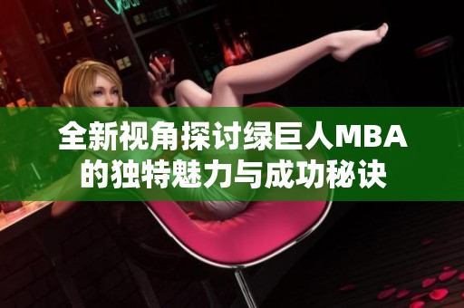 全新视角探讨绿巨人MBA的独特魅力与成功秘诀