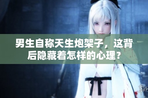 男生自称天生炮架子，这背后隐藏着怎样的心理？