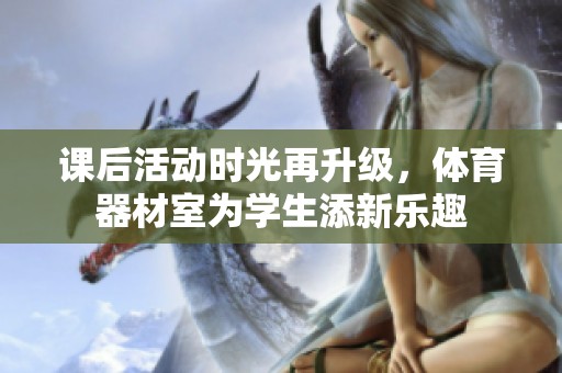 课后活动时光再升级，体育器材室为学生添新乐趣