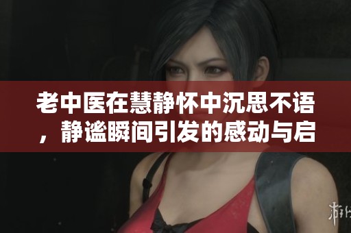 老中医在慧静怀中沉思不语，静谧瞬间引发的感动与启示