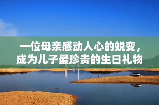 一位母亲感动人心的蜕变，成为儿子最珍贵的生日礼物