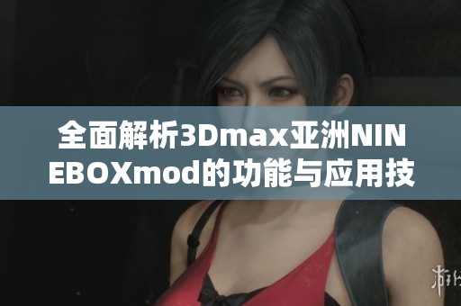 全面解析3Dmax亚洲NINEBOXmod的功能与应用技巧