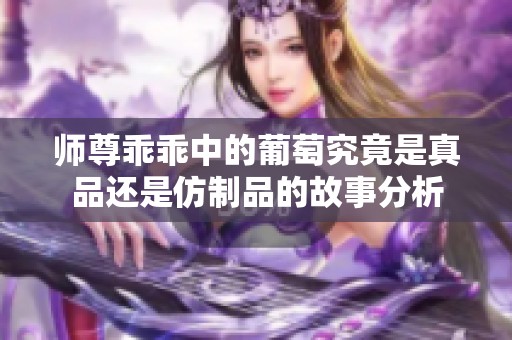 师尊乖乖中的葡萄究竟是真品还是仿制品的故事分析