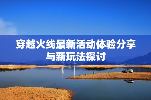 穿越火线最新活动体验分享与新玩法探讨