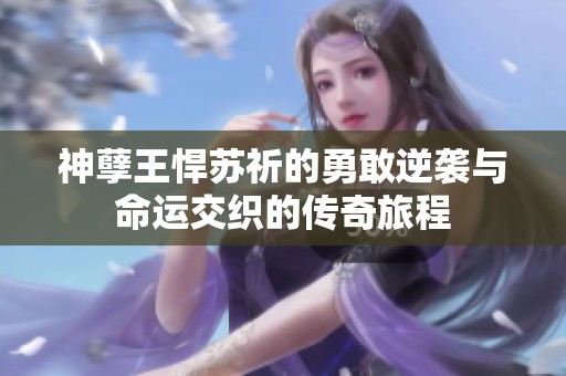 神孽王悍苏祈的勇敢逆袭与命运交织的传奇旅程