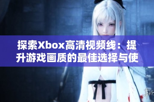 探索Xbox高清视频线：提升游戏画质的最佳选择与使用技巧