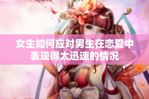 女生如何应对男生在恋爱中表现得太迅速的情况