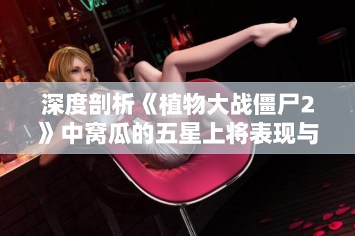 深度剖析《植物大战僵尸2》中窝瓜的五星上将表现与体验