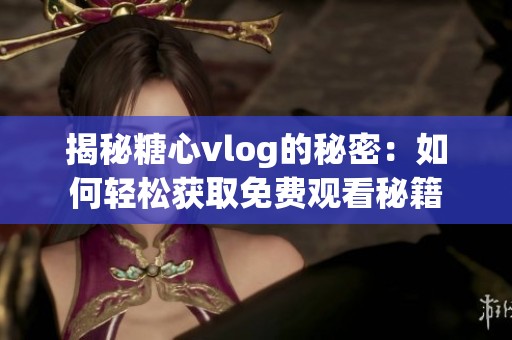 揭秘糖心vlog的秘密：如何轻松获取免费观看秘籍