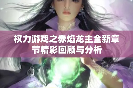 权力游戏之赤焰龙主全新章节精彩回顾与分析