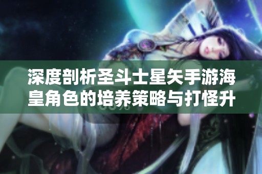 深度剖析圣斗士星矢手游海皇角色的培养策略与打怪升级建议