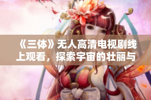 《三体》无人高清电视剧线上观看，探索宇宙的壮丽与启示