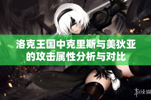 洛克王国中克里斯与美狄亚的攻击属性分析与对比